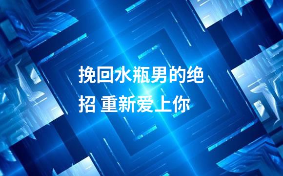 挽回水瓶男的绝招 重新爱上你